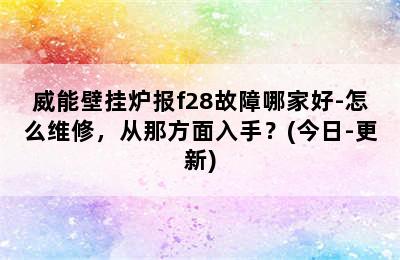 威能壁挂炉报f28故障哪家好-怎么维修，从那方面入手？(今日-更新)