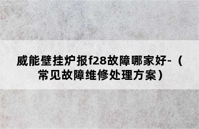 威能壁挂炉报f28故障哪家好-（常见故障维修处理方案）