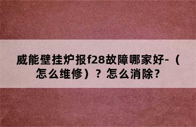 威能壁挂炉报f28故障哪家好-（怎么维修）？怎么消除？