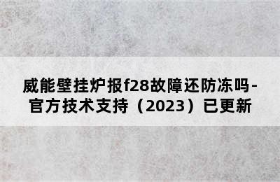 威能壁挂炉报f28故障还防冻吗-官方技术支持（2023）已更新