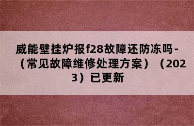 威能壁挂炉报f28故障还防冻吗-（常见故障维修处理方案）（2023）已更新