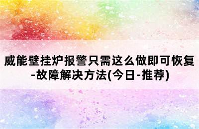 威能壁挂炉报警只需这么做即可恢复-故障解决方法(今日-推荐)