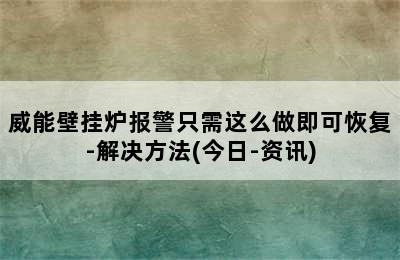 威能壁挂炉报警只需这么做即可恢复-解决方法(今日-资讯)