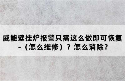 威能壁挂炉报警只需这么做即可恢复-（怎么维修）？怎么消除？