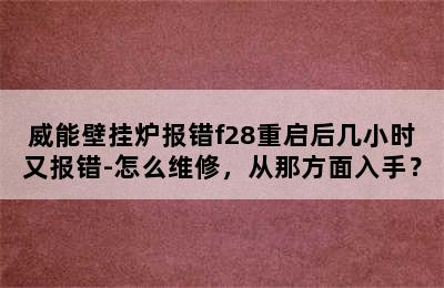 威能壁挂炉报错f28重启后几小时又报错-怎么维修，从那方面入手？