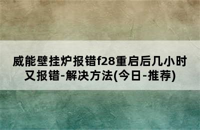 威能壁挂炉报错f28重启后几小时又报错-解决方法(今日-推荐)