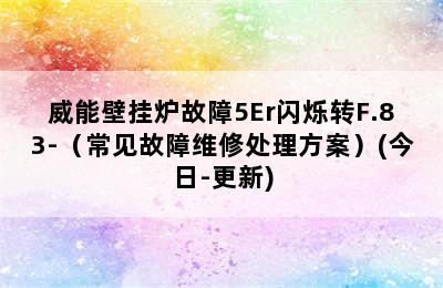 威能壁挂炉故障5Er闪烁转F.83-（常见故障维修处理方案）(今日-更新)