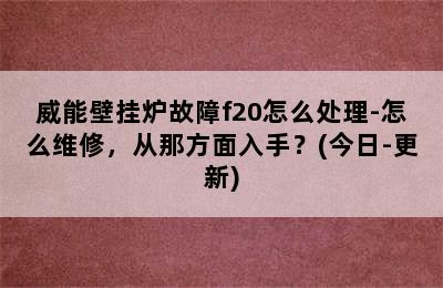 威能壁挂炉故障f20怎么处理-怎么维修，从那方面入手？(今日-更新)