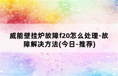 威能壁挂炉故障f20怎么处理-故障解决方法(今日-推荐)