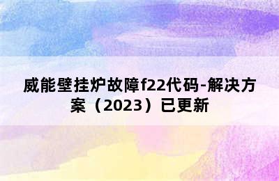 威能壁挂炉故障f22代码-解决方案（2023）已更新