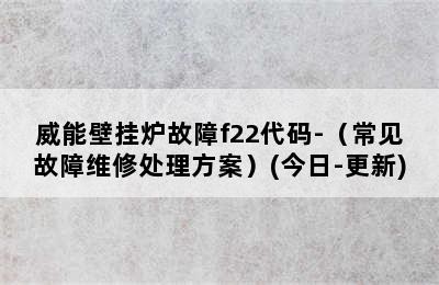 威能壁挂炉故障f22代码-（常见故障维修处理方案）(今日-更新)