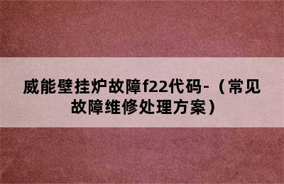 威能壁挂炉故障f22代码-（常见故障维修处理方案）