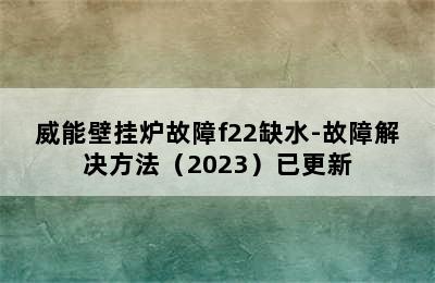 威能壁挂炉故障f22缺水-故障解决方法（2023）已更新