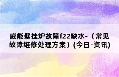 威能壁挂炉故障f22缺水-（常见故障维修处理方案）(今日-资讯)