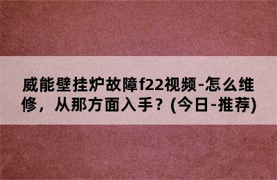 威能壁挂炉故障f22视频-怎么维修，从那方面入手？(今日-推荐)