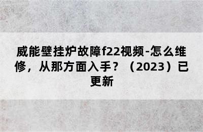 威能壁挂炉故障f22视频-怎么维修，从那方面入手？（2023）已更新