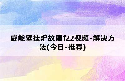 威能壁挂炉故障f22视频-解决方法(今日-推荐)