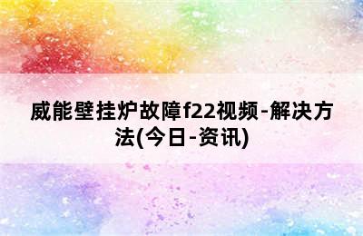 威能壁挂炉故障f22视频-解决方法(今日-资讯)