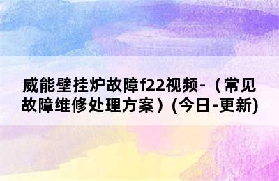 威能壁挂炉故障f22视频-（常见故障维修处理方案）(今日-更新)