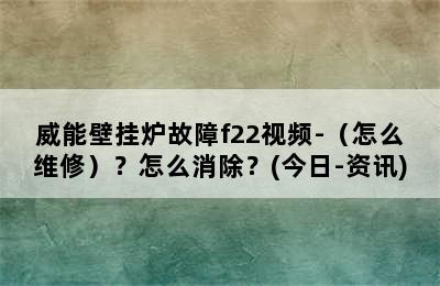 威能壁挂炉故障f22视频-（怎么维修）？怎么消除？(今日-资讯)