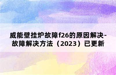 威能壁挂炉故障f26的原因解决-故障解决方法（2023）已更新