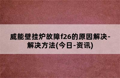 威能壁挂炉故障f26的原因解决-解决方法(今日-资讯)