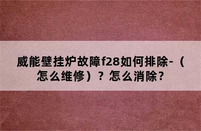 威能壁挂炉故障f28如何排除-（怎么维修）？怎么消除？