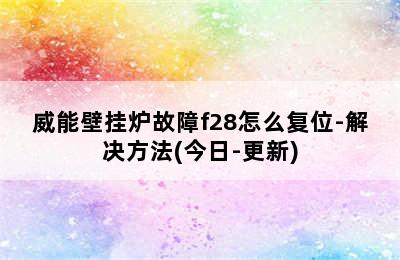 威能壁挂炉故障f28怎么复位-解决方法(今日-更新)