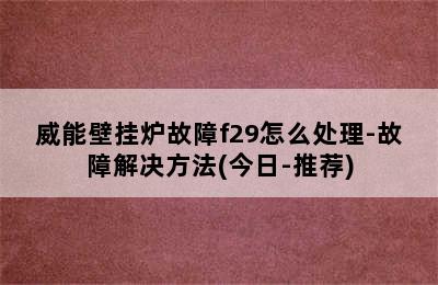 威能壁挂炉故障f29怎么处理-故障解决方法(今日-推荐)