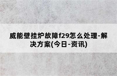 威能壁挂炉故障f29怎么处理-解决方案(今日-资讯)