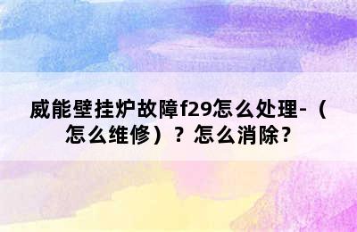 威能壁挂炉故障f29怎么处理-（怎么维修）？怎么消除？