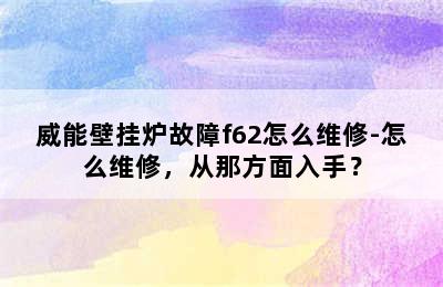 威能壁挂炉故障f62怎么维修-怎么维修，从那方面入手？