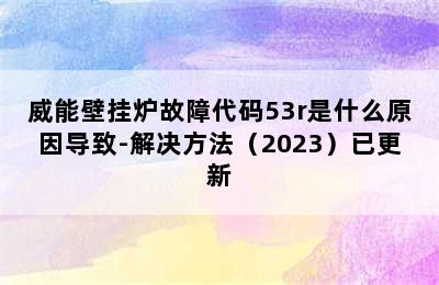 威能壁挂炉故障代码53r是什么原因导致-解决方法（2023）已更新