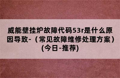 威能壁挂炉故障代码53r是什么原因导致-（常见故障维修处理方案）(今日-推荐)