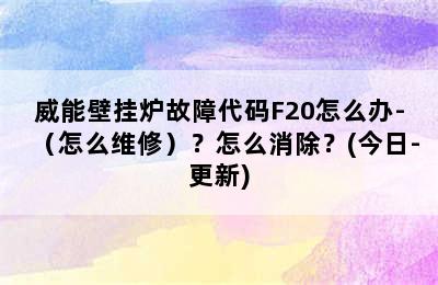 威能壁挂炉故障代码F20怎么办-（怎么维修）？怎么消除？(今日-更新)