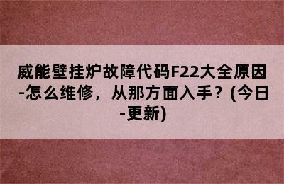 威能壁挂炉故障代码F22大全原因-怎么维修，从那方面入手？(今日-更新)