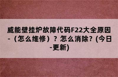 威能壁挂炉故障代码F22大全原因-（怎么维修）？怎么消除？(今日-更新)