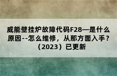 威能壁挂炉故障代码F28—是什么原因--怎么维修，从那方面入手？（2023）已更新