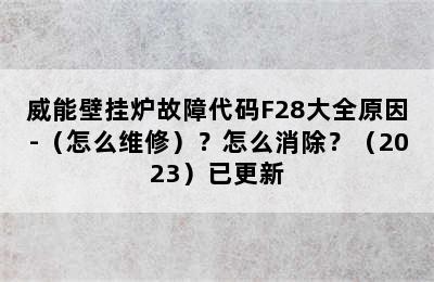 威能壁挂炉故障代码F28大全原因-（怎么维修）？怎么消除？（2023）已更新