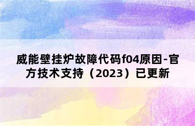 威能壁挂炉故障代码f04原因-官方技术支持（2023）已更新