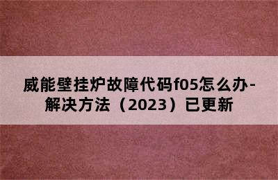 威能壁挂炉故障代码f05怎么办-解决方法（2023）已更新