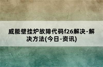 威能壁挂炉故障代码f26解决-解决方法(今日-资讯)