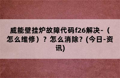 威能壁挂炉故障代码f26解决-（怎么维修）？怎么消除？(今日-资讯)