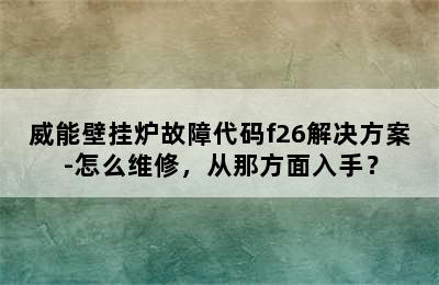 威能壁挂炉故障代码f26解决方案-怎么维修，从那方面入手？