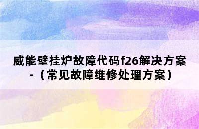 威能壁挂炉故障代码f26解决方案-（常见故障维修处理方案）