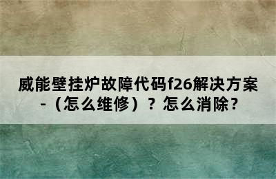 威能壁挂炉故障代码f26解决方案-（怎么维修）？怎么消除？