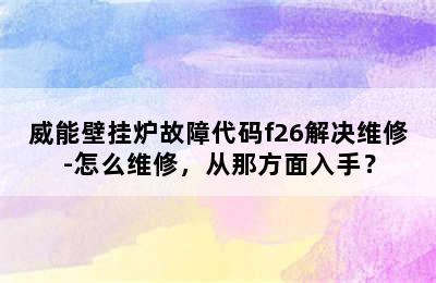 威能壁挂炉故障代码f26解决维修-怎么维修，从那方面入手？