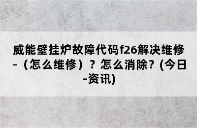 威能壁挂炉故障代码f26解决维修-（怎么维修）？怎么消除？(今日-资讯)