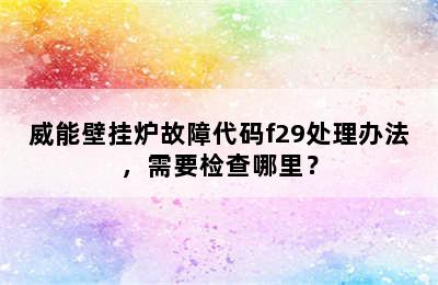 威能壁挂炉故障代码f29处理办法，需要检查哪里？