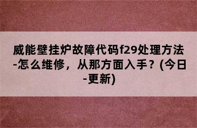 威能壁挂炉故障代码f29处理方法-怎么维修，从那方面入手？(今日-更新)